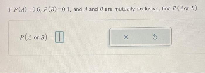 If P (A)=0.6, P (B) = 0.1, and A and B are mutually exclusive, find P(A or B).
P(A or B) = I
X