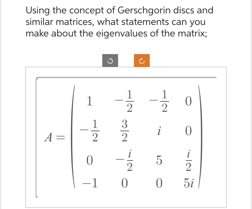 discs and
Using the concept of Gerschgorin
similar matrices, what statements can you
make about the eigenvalues of the matrix;
A =
1
2
2
32
772
---/1/201
i
H|2
0
5
-1 0 0
0
0
2
5i