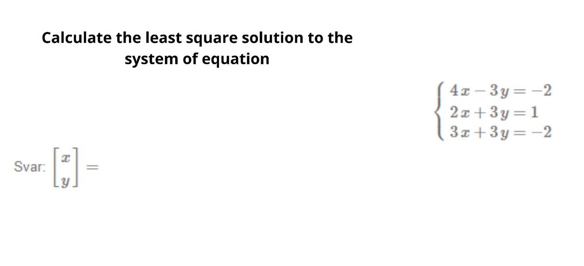 Calculate the least square solution to the
system of equation
Svar:
I
[J].
||
4x-3y=-2
2x+3y=1
3x+3y=-2