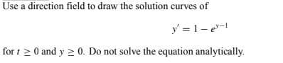 Use a direction field to draw the solution curves of
y = 1-e³-1
for 1 ≥ 0 and y ≥ 0. Do not solve the equation analytically.