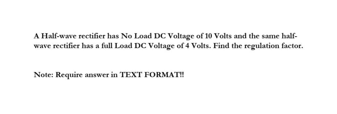 A Half-wave rectifier has No Load DC Voltage of 10 Volts and the same half-
wave rectifier has a full Load DC Voltage of 4 Volts. Find the regulation factor.
Note: Require answer in TEXT FORMAT!!