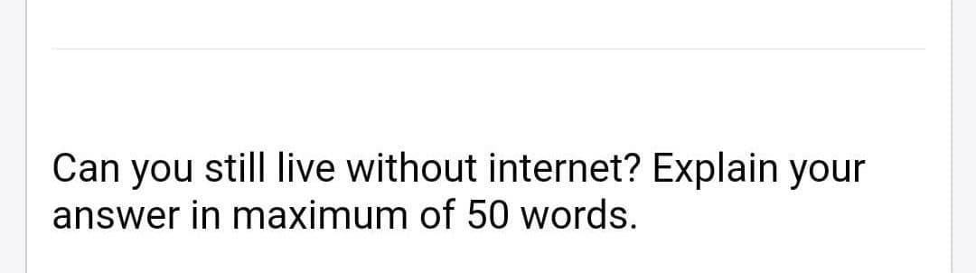 Can you still live without internet? Explain your
answer in maximum of 50 words.