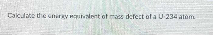 Calculate the energy equivalent of mass defect of a U-234 atom.