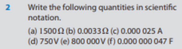 2
Write the following quantities in scientific
notation.
(a) 15002 (b) 0.00332 (c) 0.000 025 A
(d) 750V (e) 800 000V (f) 0.000 000 047 F