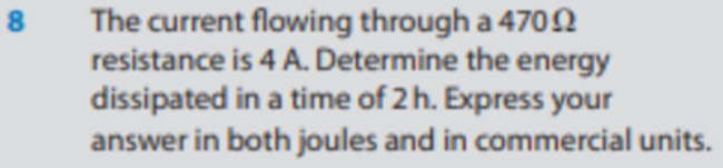 8
The current flowing through a 47092
resistance is 4 A. Determine the energy
dissipated in a time of 2 h. Express your
answer in both joules and in commercial units.