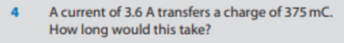 4
A current of 3.6 A transfers a charge of 375 mC.
How long would this take?