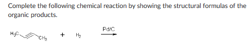 Complete the following chemical reaction by showing the structural formulas of the
organic products.
+
Pd/C