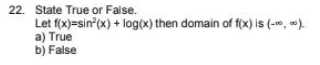 22. State True or False.
Let f(x)=sin*(x) + log(x) then domain of f(x) is (-, ).
a) True
b) False
