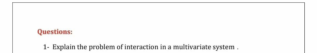 Questions:
1- Explain the problem of interaction in a multivariate system.
