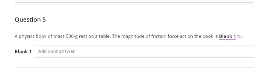 Question 5
A physics book of mass 500-g rest on a table. The magnitude of friction force act on the book is Blank 1 N.
Blank 1 Add your answer
