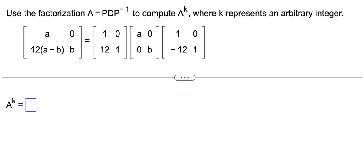 Use the factorization A = PDP-1 to compute AK, where k represents an arbitrary integer.
a 0
1 0
H
:][88]
12 1 0b - 12 1
AK =
0
a
12(a - b) b
10