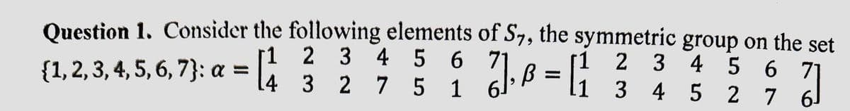 Question 1. Consider the following elements of S7, the symmetric group on the set
[1
2 3 4
2
})], B = [1²₁
4
3
2
7
{1, 2, 3, 4, 5, 6, 7}: a =
5 6 71
5 1
1 3
3 4 5 6 7
}]
4 5 2 7 6-