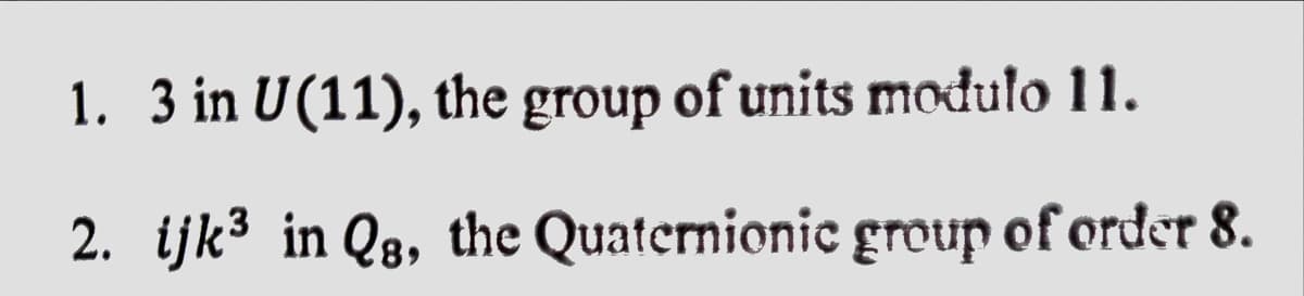 1. 3 in U(11), the group of units modulo 11.
3
2. ijk³ in Qg, the Quaternionic group of order 8.