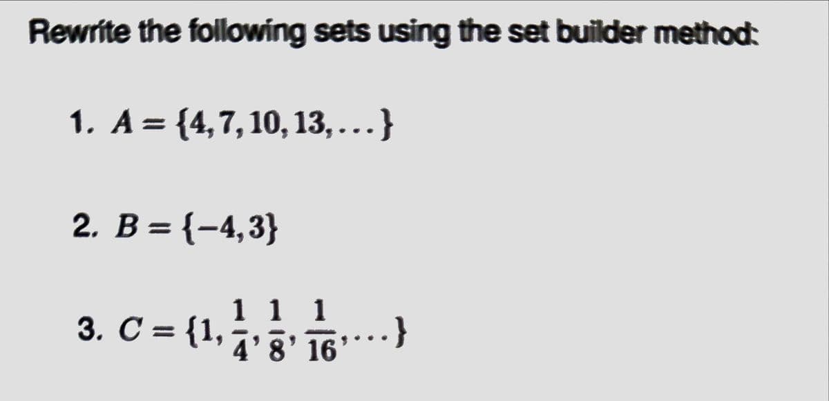 Rewrite the following sets using the set builder method:
1. A = {4,7, 10, 13,… }
2. B = {−4,3}
3. C = {1,
1 1 1
4'8' 16
¹….. }