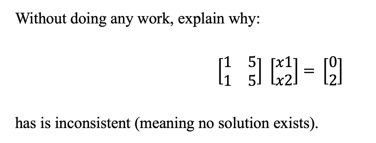 Without doing any work, explain why:
5] [21]
=
has is inconsistent (meaning no solution exists).
[2]