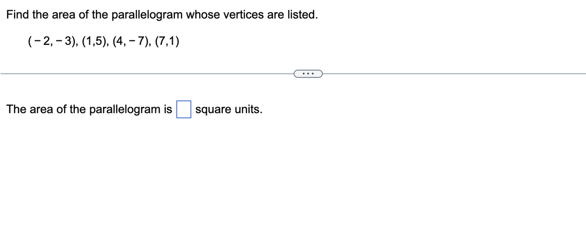 Find the area of the parallelogram whose vertices are listed.
(−2, − 3), (1,5), (4, − 7), (7,1)
The area of the parallelogram is
square units.