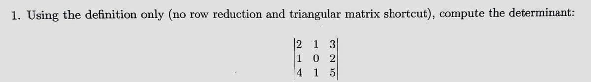 1. Using the definition only (no row reduction and triangular matrix shortcut), compute the determinant:
2 1 3
102
1 5
4