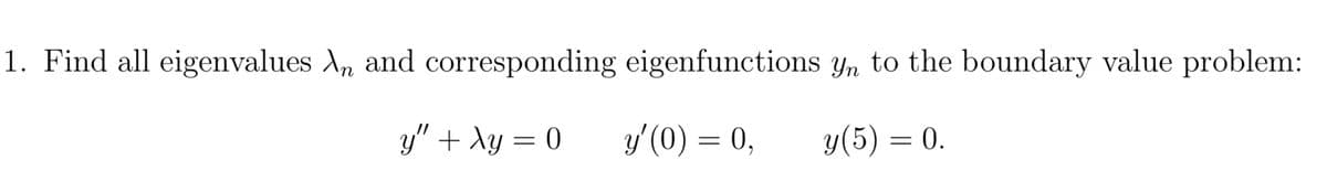 1. Find all eigenvalues An and corresponding eigenfunctions yn to the boundary value problem:
y" + xy = 0
y'(0) = 0,
y(5) = 0.