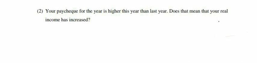 (2) Your paycheque for the year is higher this year than last year. Does that mean that your real
income has increased?
