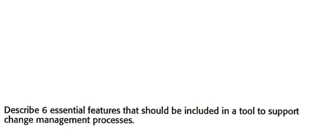 Describe 6 essential features that should be included in a tool to support
change management processes.