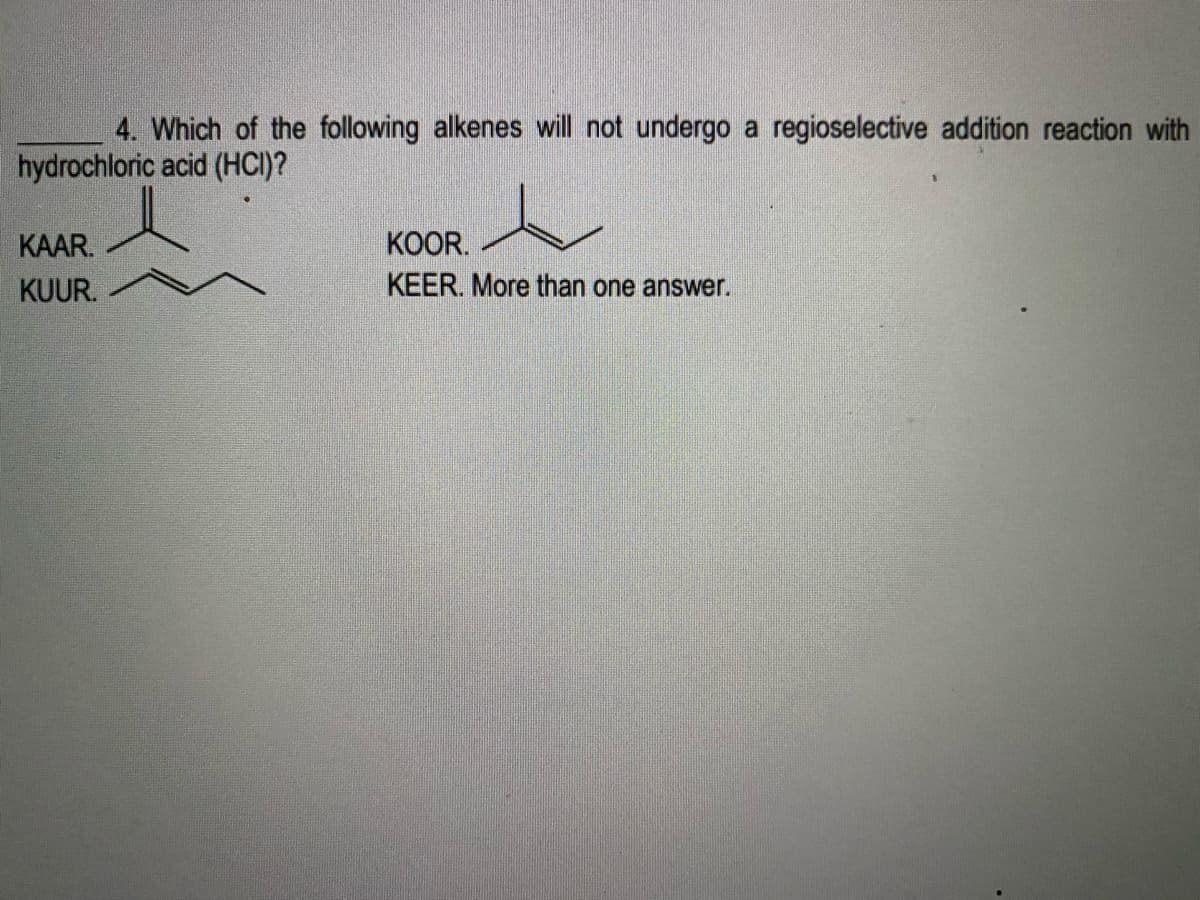 4. Which of the following alkenes will not undergo a regioselective addition reaction with
hydrochloric acid (HCI)?
KAAR.
KOOR.
KUUR.
KEER. More than one answer.
