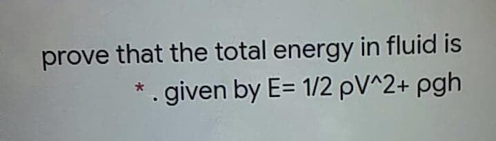 prove that the total energy in fluid is
given by E= 1/2 pV^2+ pgh
