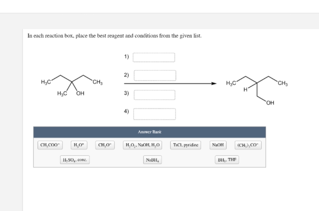 In each reaction box, place the best reagent and conditions from the given list.
H3C
H₂C OH
CH₂COO™
H₂O+
H₂SO₂, conc.
CH3
CH,O
1)
2)
3)
4)
Answer Bank
H₂O₂, NaOH, H,O
NaBH₂
TSCI, pyridine
NaOH
H₂C
BH₂, THF
(CH,), CO"
'OH
CH3