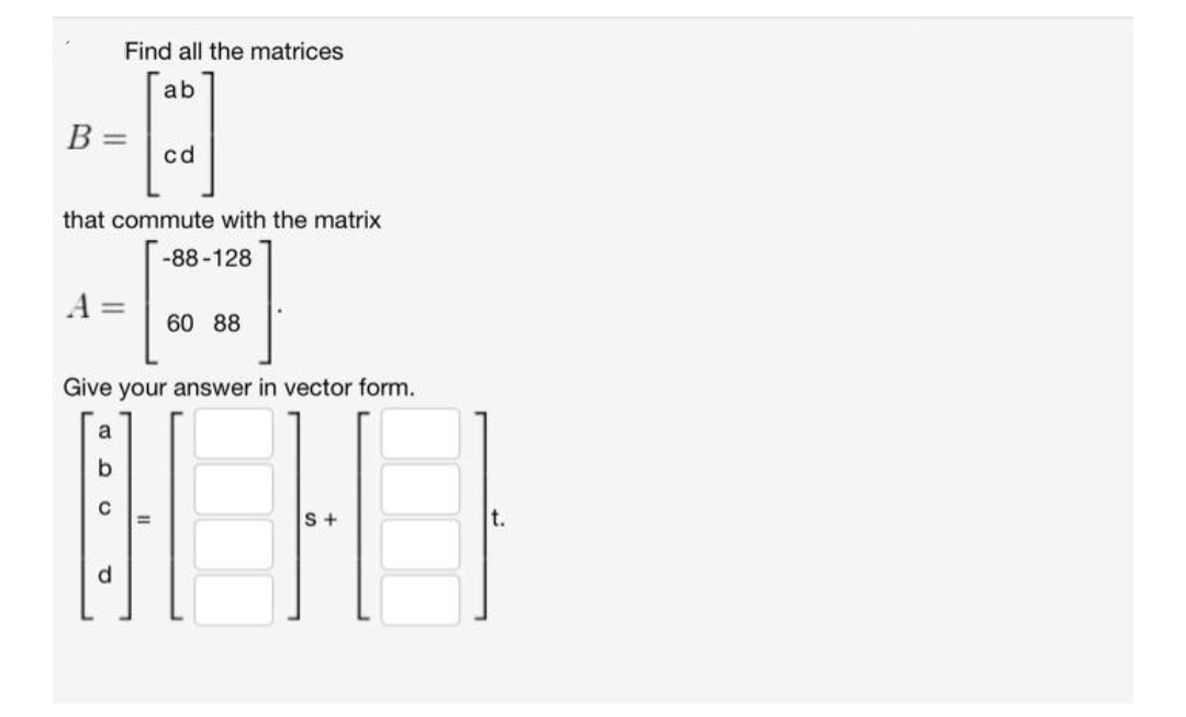 B =
A
that commute with the matrix
-88-128
11
Find all the matrices
ab
a
OU
cd
Give your answer in vector form.
d
60 88
S+
t.