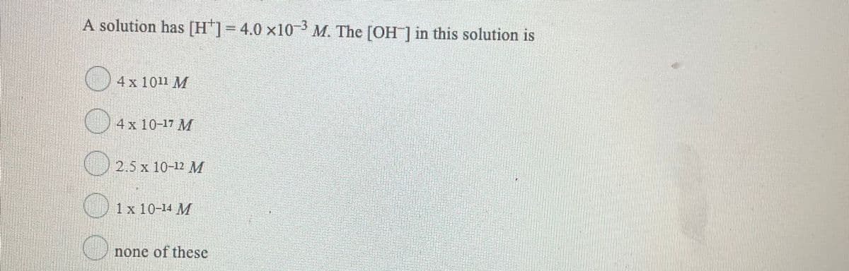 A solution has [H]=4.0 x10-3 M. The [OH ] in this solution is
() 4x 1011 M
4x 10-17 M
) 2.5 x 10-12 M
1 x 10-14 M
none of these
