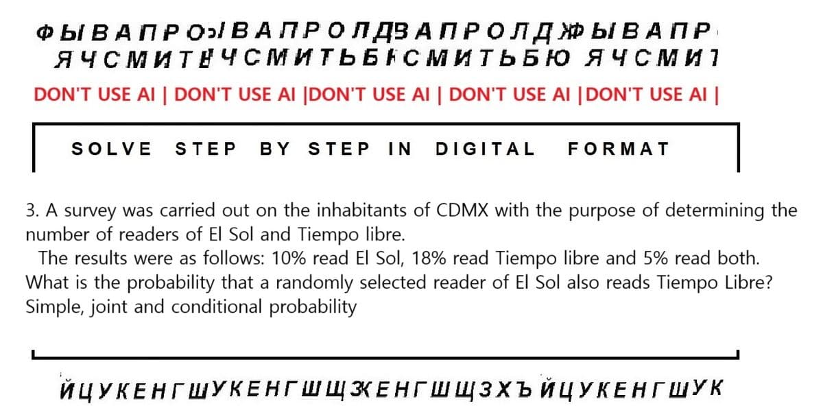 ФЫВАПРОВА ПРОЛДЗА ПРОЛДЖЫВАПР
ЯЧСМИТЕЧСМИТЬБНСМИТЬБЮ ЯЧСМИ 1
DON'T USE AI | DON'T USE AI |DON'T USE AI | DON'T USE AI |DON'T USE AI |
SOLVE STEP BY STEP IN DIGITAL FORMAT
3. A survey was carried out on the inhabitants of CDMX with the purpose of determining the
number of readers of El Sol and Tiempo libre.
The results were as follows: 10% read El Sol, 18% read Tiempo libre and 5% read both.
What is the probability that a randomly selected reader of El Sol also reads Tiempo Libre?
Simple, joint and conditional probability
ИЦУКЕНГ ШУКЕНГШШКЕНГШЩЗХЪЙЦУКЕНГ ШУК