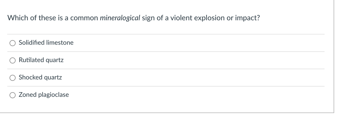 Which of these is a common mineralogical sign of a violent explosion or impact?
Solidified limestone
Rutilated quartz
Shocked quartz
Zoned plagioclase
