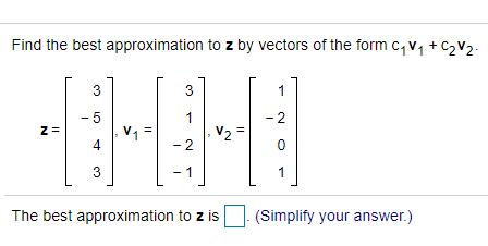 Find the best approximation to z by vectors of the form c, v, + C2 V2-
3
3
1
- 5
1
- 2
V2 =
4
- 2
3
1
1
The best approximation to z is
(Simplify your answer.)
