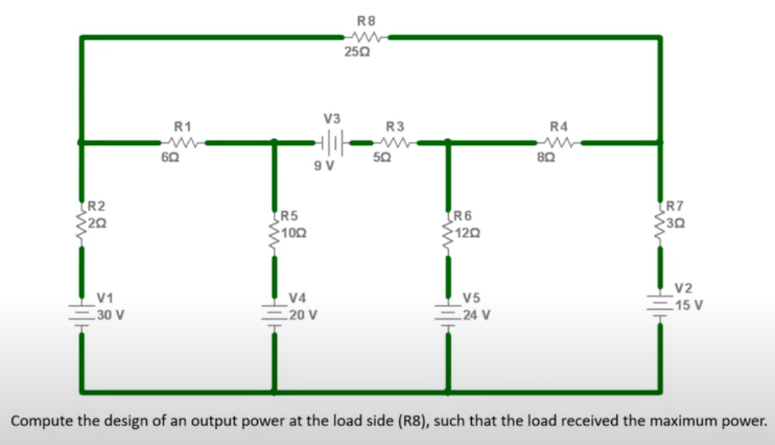 R8
250
V3
R1
R3
R4
6Ω
50
9 V
R2
20
R7
R5
102
R6
120
30
V2
V1
V4
V5
15 V
30 V
20 V
24 V
Compute the design of an output power at the load side (R8), such that the load received the maximum power.
