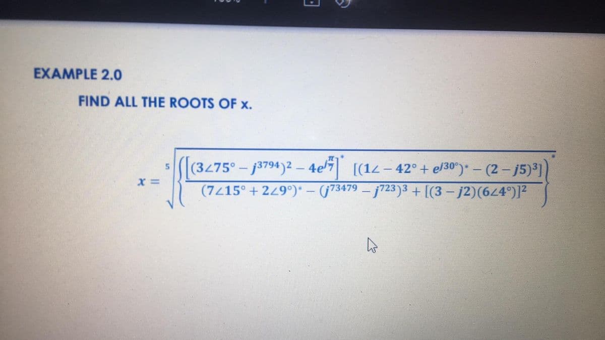 EXAMPLE 2.0
FIND ALL THE ROOTS OF x.
((3275°- j3794)2- 4e [(12- 42° + el30")• – (2 – j5)*])
(7/15° + 249°)* – (j73479 – j723)3 + [(3 - j2)(64°)]2
