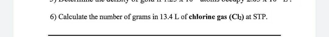 6) Calculate the number of grams in 13.4 L of chlorine gas (Cl) at STP.
