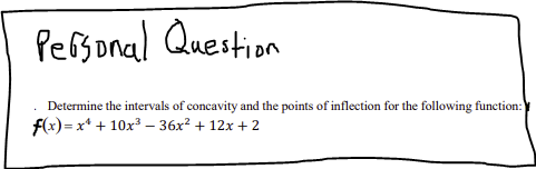 Personal Question
Determine the intervals of concavity and the points of inflection for the following function:
f(x)= x¹ + 10x³36x² + 12x + 2