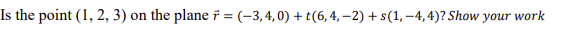 Is the point (1, 2, 3) on the plane = (-3,4,0)+(6,4,-2)+s(1,-4,4)? Show your work