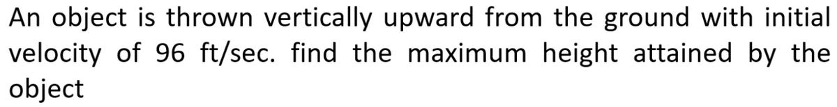 An object is thrown vertically upward from the ground with initial
velocity of 96 ft/sec. find the maximum height attained by the
object
