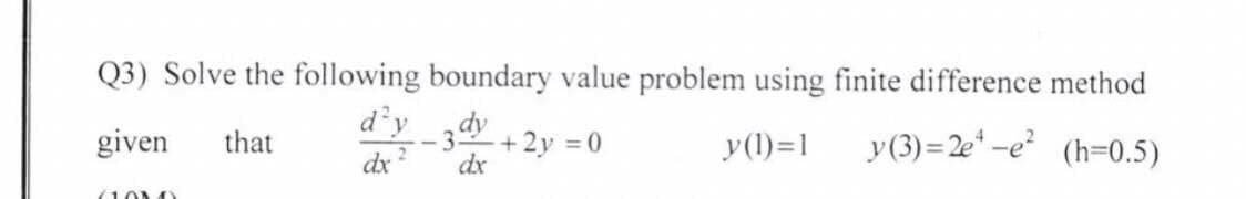 Q3) Solve the following boundary value problem using finite difference method
d'y
given that
3
+ 2y = 0
dx
y (1)=1
y (3)=2e¹-e² (h=0.5)
dx
(1030