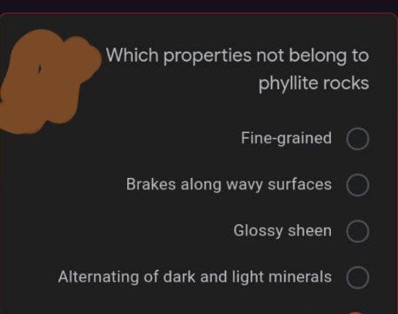 A
Which properties not belong to
phyllite rocks
Fine-grained
Brakes along wavy surfaces
Glossy sheen
Alternating of dark and light minerals