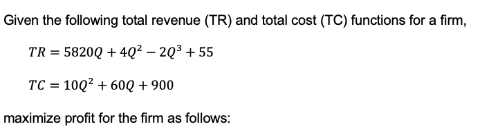 Given the following total revenue (TR) and total cost (TC) functions for a firm,
TR = 5820Q +4Q² - 2Q³ +55
TC = 10Q² + 60Q + 900
maximize profit for the firm as follows: