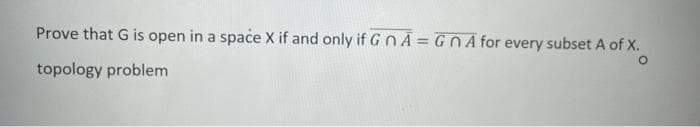 Prove that G is open in a space X if and only if GnA = GNA for every subset A of X.
topology problem
