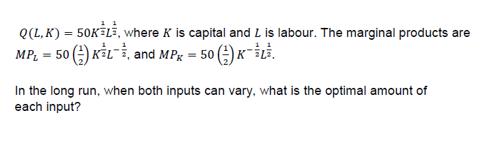 0(L, K)-50K-La, where K is capital and L is labour. The marginal products are
MPL = 50自KSL-2, and MPK = 50 G)KTīLī
In the long run, when both inputs can vary, what is the optimal amount of
焦
焦
each input?
