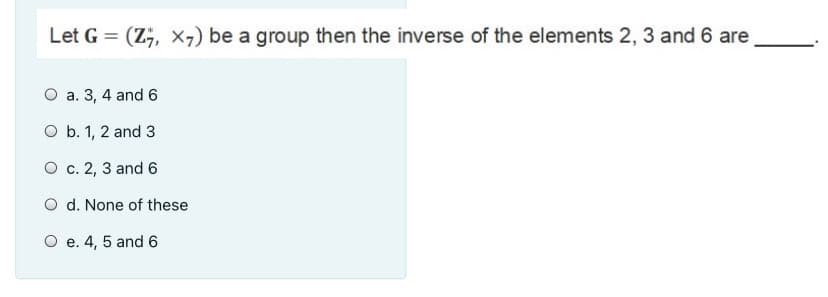 Let G = (Z;, x7) be a group then the inverse of the elements 2, 3 and 6 are
О а. 3, 4 and 6
O b. 1, 2 and 3
О с. 2, 3 and 6
O d. None of these
O e. 4, 5 and 6
