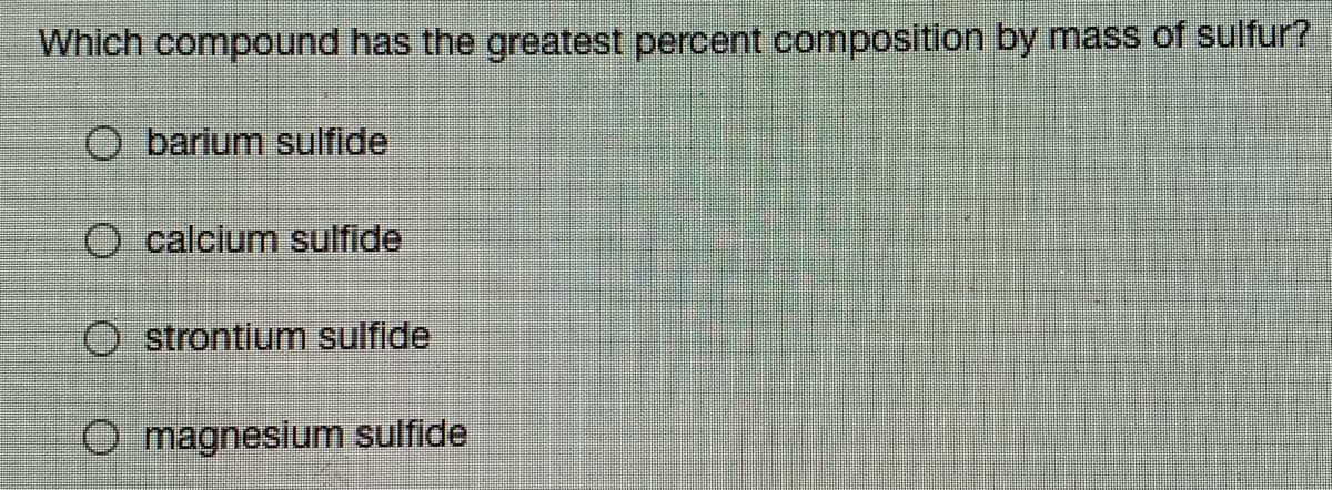 Which compound has the greatest percent composition by mass of sulfur?
barium sulfide
O calcium sulfide
strontlum sulfide
O magnesium sulfide
