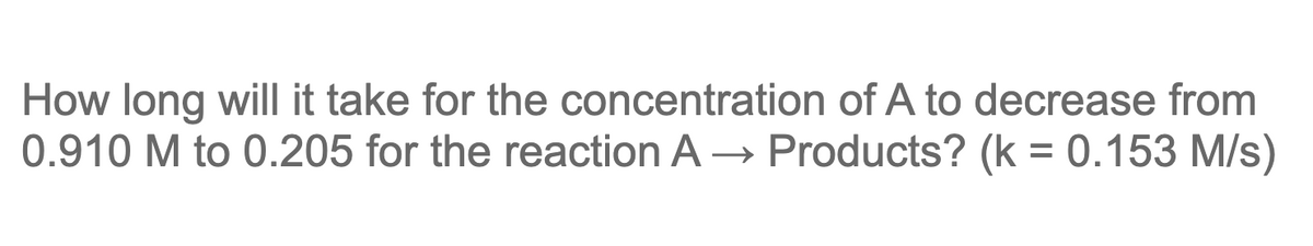 How long will it take for the concentration of A to decrease from
0.910 M to 0.205 for the reaction A → Products? (k = 0.153 M/s)
