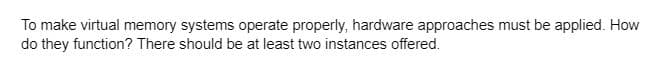 To make virtual memory systems operate properly, hardware approaches must be applied. How
do they function? There should be at least two instances offered.
