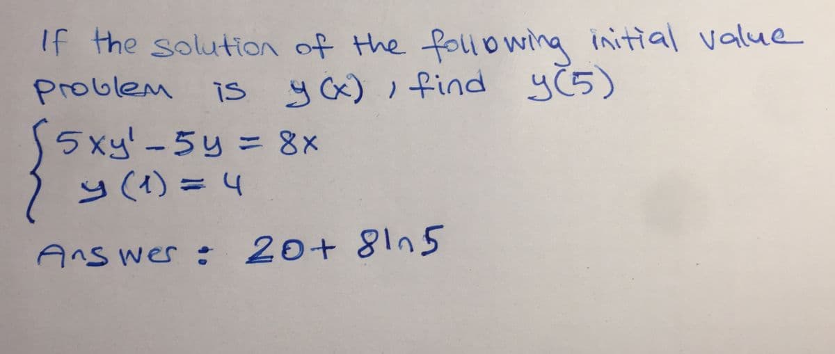 It the solution of the follo wing initial value
is yc),find
yC5)
5xy!-5y= 8
y(1)=4
Ans wer : 20+ 81n5
