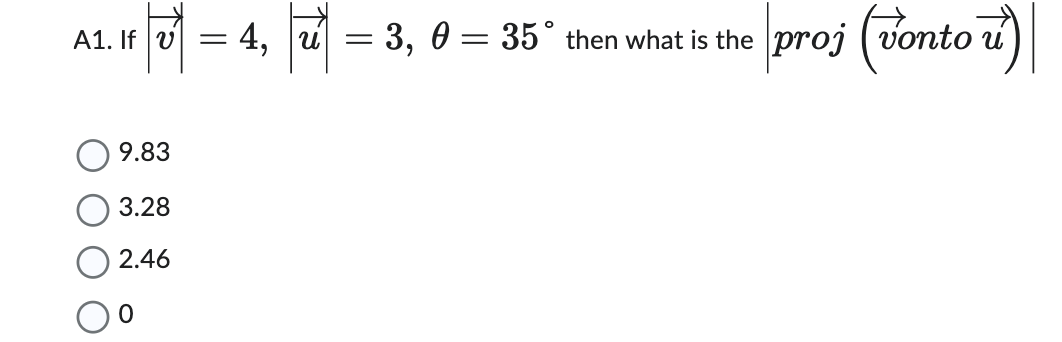 1. If |v|| = 4,|u²|
9.83
3.28
2.46
-
3,0 = 35° then what is the
proj (vonto u)