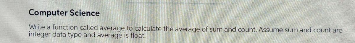 Computer Science
Write a function called average to calculate the average of sum and count. Assume sum and count are
integer data type and average is float.
